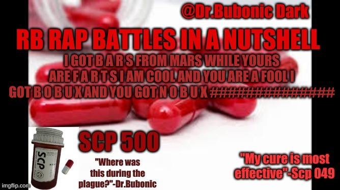 Dr.Bubonics Scp 500 temp | RB RAP BATTLES IN A NUTSHELL; I GOT B A R S FROM MARS WHILE YOURS ARE F A R T S I AM COOL AND YOU ARE A FOOL I GOT B O B U X AND YOU GOT N O B U X ############## | image tagged in dr bubonics scp 500 temp | made w/ Imgflip meme maker