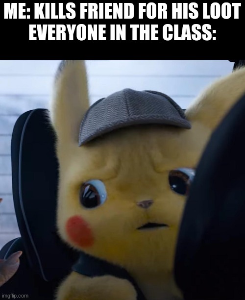 uhhhh |  ME: KILLS FRIEND FOR HIS LOOT

EVERYONE IN THE CLASS: | image tagged in unsettled detective pikachu | made w/ Imgflip meme maker