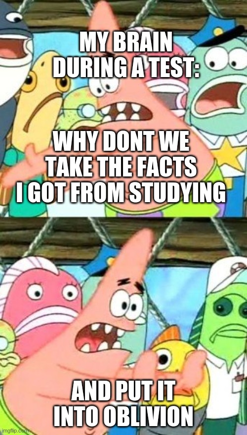 Put It Somewhere Else Patrick | MY BRAIN DURING A TEST:; WHY DONT WE TAKE THE FACTS I GOT FROM STUDYING; AND PUT IT INTO OBLIVION | image tagged in memes,put it somewhere else patrick | made w/ Imgflip meme maker