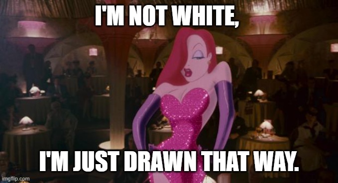 Jessica Rabbit | I'M NOT WHITE, I'M JUST DRAWN THAT WAY. | image tagged in jessica rabbit | made w/ Imgflip meme maker