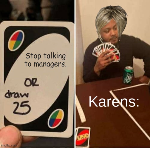 Karens be like. | Stop talking to managers. Karens: | image tagged in memes,uno draw 25 cards | made w/ Imgflip meme maker