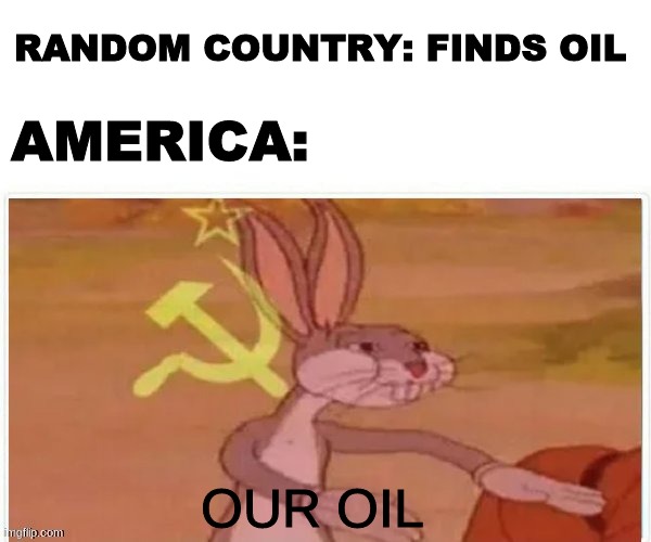 communist bugs bunny | RANDOM COUNTRY: FINDS OIL; AMERICA:; OUR OIL | image tagged in communist bugs bunny | made w/ Imgflip meme maker