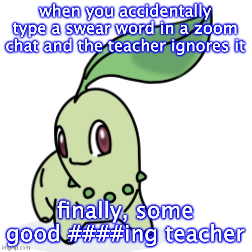 Smort Chikorita | when you accidentally type a swear word in a zoom chat and the teacher ignores it finally, some good ####ing teacher | image tagged in smort chikorita | made w/ Imgflip meme maker