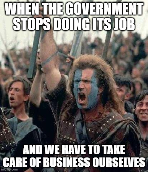 When government fails to protect | WHEN THE GOVERNMENT STOPS DOING ITS JOB; AND WE HAVE TO TAKE CARE OF BUSINESS OURSELVES | image tagged in braveheart,government,stops doing its job,taking care of business,border crisis,protect our borders | made w/ Imgflip meme maker