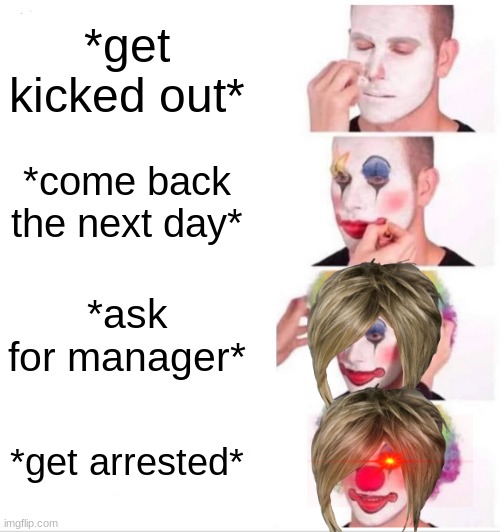 Clown Applying Makeup Meme | *get kicked out*; *come back the next day*; *ask for manager*; *get arrested* | image tagged in memes,clown applying makeup | made w/ Imgflip meme maker