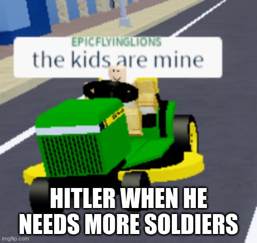 The kids are mine | HITLER WHEN HE NEEDS MORE SOLDIERS | image tagged in the kids are mine | made w/ Imgflip meme maker