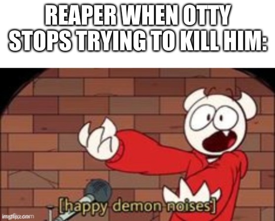 somethingelseyt happy demon noises | REAPER WHEN OTTY STOPS TRYING TO KILL HIM: | image tagged in somethingelseyt happy demon noises | made w/ Imgflip meme maker