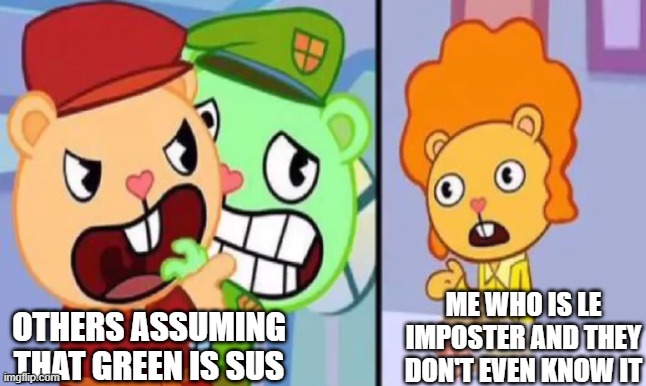 I dunno what else to make rn. | ME WHO IS LE IMPOSTER AND THEY DON'T EVEN KNOW IT; OTHERS ASSUMING THAT GREEN IS SUS | image tagged in pop yelling at disco bear | made w/ Imgflip meme maker