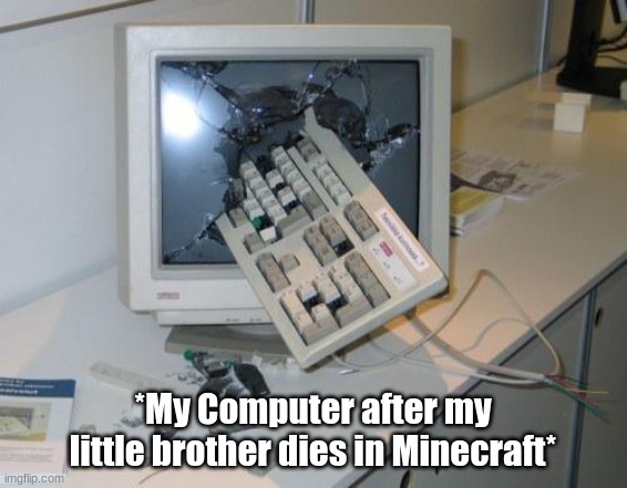 FNAF rage | *My Computer after my little brother dies in Minecraft* | image tagged in fnaf rage | made w/ Imgflip meme maker