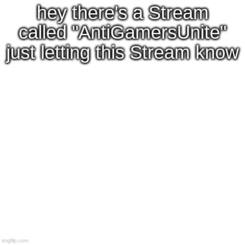 yes for real | hey there's a Stream called "AntiGamersUnite" just letting this Stream know | image tagged in memes,blank transparent square | made w/ Imgflip meme maker