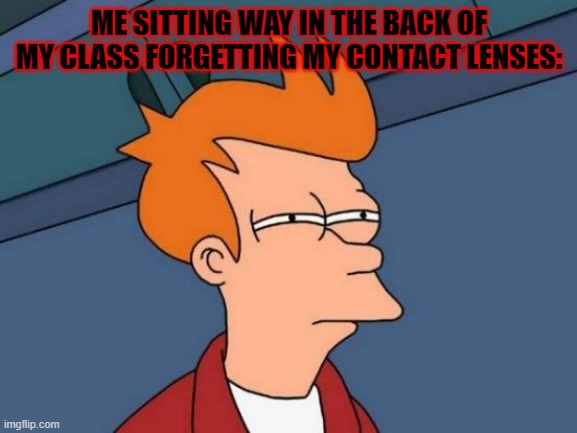 Futurama Fry Meme | ME SITTING WAY IN THE BACK OF MY CLASS FORGETTING MY CONTACT LENSES: | image tagged in memes,futurama fry | made w/ Imgflip meme maker