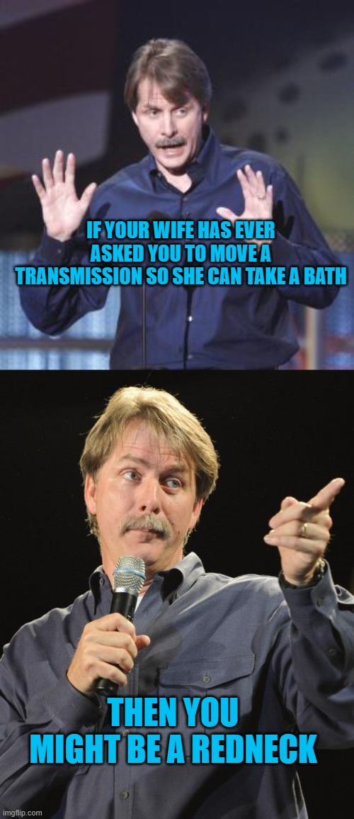 IF YOUR WIFE HAS EVER ASKED YOU TO MOVE A TRANSMISSION SO SHE CAN TAKE A BATH; THEN YOU MIGHT BE A REDNECK | image tagged in jeff foxworthy | made w/ Imgflip meme maker