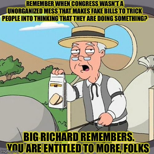 Embrace Richard! | REMEMBER WHEN CONGRESS WASN’T A UNORGANIZED MESS THAT MAKES FAKE BILLS TO TRICK PEOPLE INTO THINKING THAT THEY ARE DOING SOMETHING? BIG RICHARD REMEMBERS. YOU ARE ENTITLED TO MORE, FOLKS | image tagged in memes,pepperidge farm remembers | made w/ Imgflip meme maker