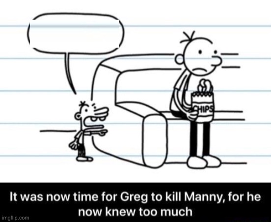 It was now time for Greg to kill manny, for he now knew too much Blank Meme Template