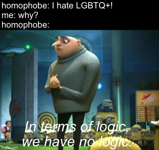 Seriously, there is no reason to hate us. Minorities are people, too! | homophobe: I hate LGBTQ+!
me: why?
homophobe:; In terms of logic, we have no logic. | image tagged in in terms of money we have no money,homophobia | made w/ Imgflip meme maker