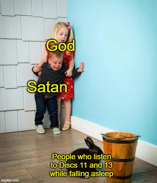Children scared of rabbit | God; Satan; People who listen to Discs 11 and 13 while falling asleep | image tagged in children scared of rabbit | made w/ Imgflip meme maker