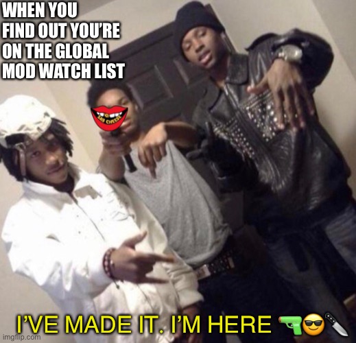 Yoooo | WHEN YOU FIND OUT YOU’RE ON THE GLOBAL MOD WATCH LIST; I’VE MADE IT. I’M HERE 🔫😎🔪 | made w/ Imgflip meme maker