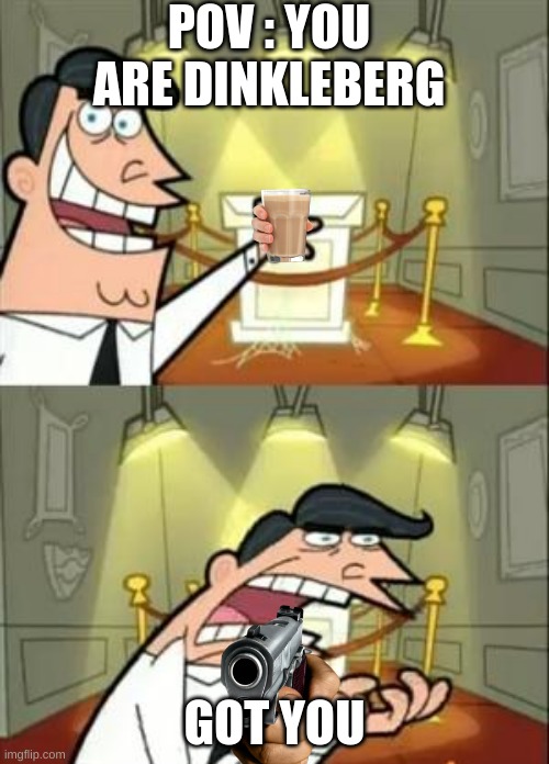 He Fooled You | POV : YOU ARE DINKLEBERG; GOT YOU | image tagged in memes,this is where i'd put my trophy if i had one | made w/ Imgflip meme maker