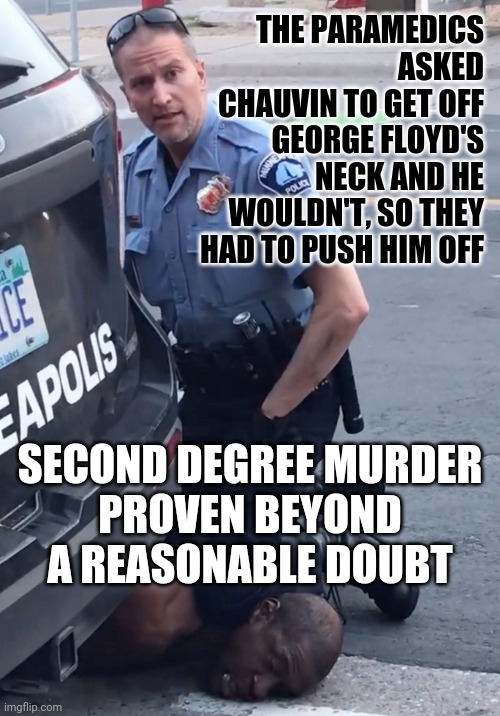 Derek Chauvinist Pig | THE PARAMEDICS ASKED CHAUVIN TO GET OFF GEORGE FLOYD'S NECK AND HE WOULDN'T, SO THEY HAD TO PUSH HIM OFF; SECOND DEGREE MURDER
PROVEN BEYOND A REASONABLE DOUBT | image tagged in derek chauvinist pig | made w/ Imgflip meme maker
