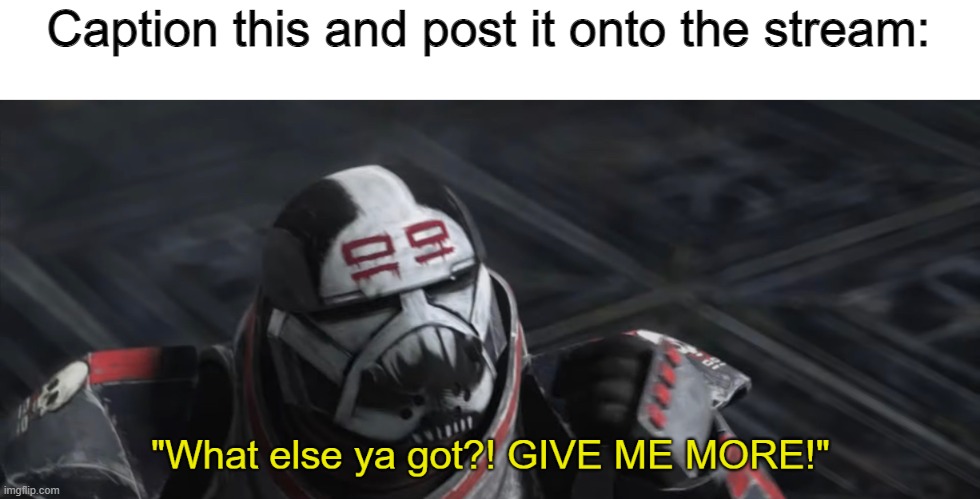 https://imgflip.com/memetemplate/308656560/What-else-ya-got-GIVE-ME-MORE | Caption this and post it onto the stream: | image tagged in what else ya got give me more | made w/ Imgflip meme maker
