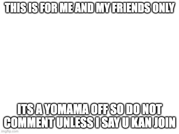 yomama off | THIS IS FOR ME AND MY FRIENDS ONLY; ITS A YOMAMA OFF SO DO NOT COMMENT UNLESS I SAY U KAN JOIN | image tagged in blank white template | made w/ Imgflip meme maker