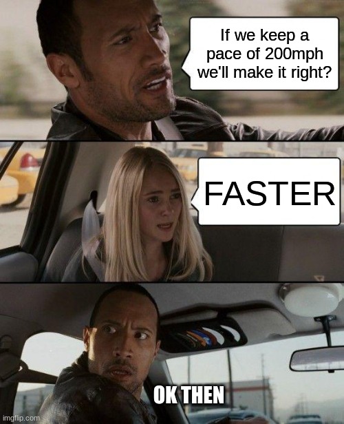 FASTER | If we keep a pace of 200mph we'll make it right? FASTER; OK THEN | image tagged in memes,the rock driving | made w/ Imgflip meme maker