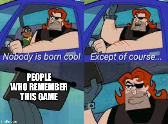 nobody is born cool except of course... | PEOPLE WHO REMEMBER THIS GAME | image tagged in nobody is born cool except of course | made w/ Imgflip meme maker