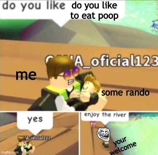 Enjoy The River | do you like to eat poop; me; some rando; your welcome | image tagged in enjoy the river | made w/ Imgflip meme maker