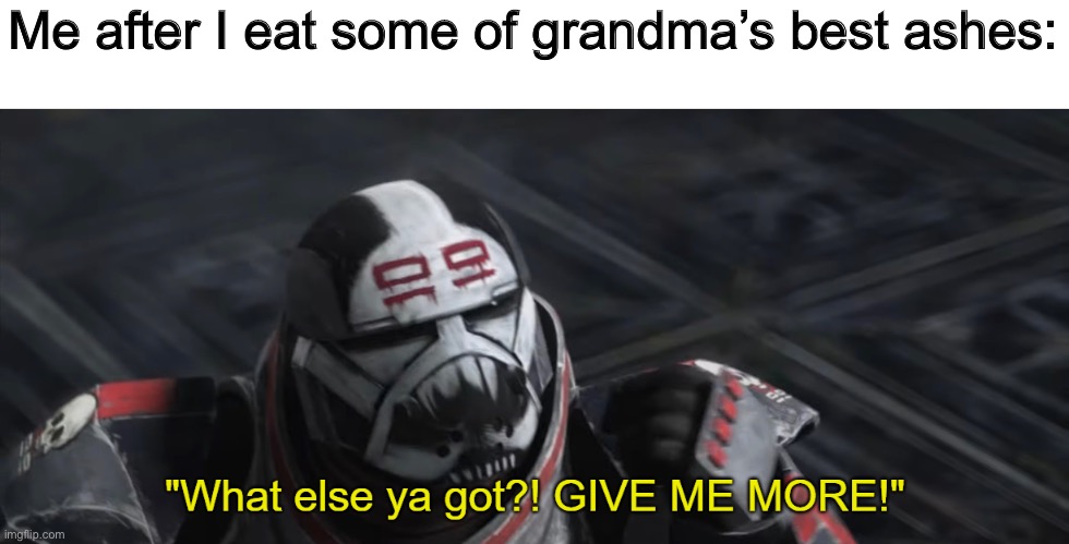 What else ya got?! GIVE ME MORE! | Me after I eat some of grandma’s best ashes: | image tagged in what else ya got give me more | made w/ Imgflip meme maker