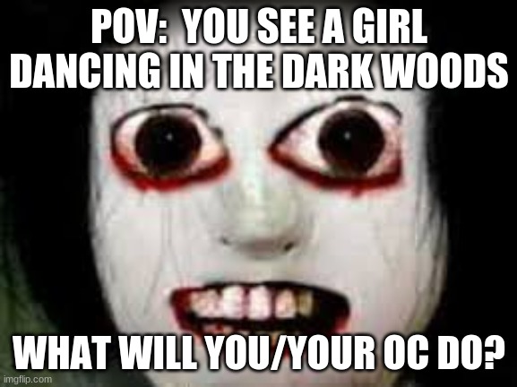 dancing girl | POV:  YOU SEE A GIRL DANCING IN THE DARK WOODS; WHAT WILL YOU/YOUR OC DO? | made w/ Imgflip meme maker