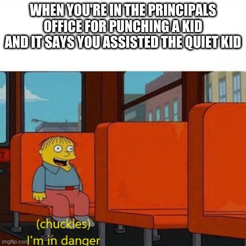 Chuckles, I’m in danger | WHEN YOU'RE IN THE PRINCIPALS OFFICE FOR PUNCHING A KID AND IT SAYS YOU ASSISTED THE QUIET KID | image tagged in chuckles i m in danger | made w/ Imgflip meme maker