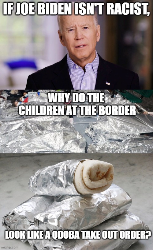 Joe Biden is Racist! | IF JOE BIDEN ISN'T RACIST, WHY DO THE 
CHILDREN AT THE BORDER; LOOK LIKE A QDOBA TAKE OUT ORDER? | image tagged in joe biden 2020,children,immigration,border,crisis,racist | made w/ Imgflip meme maker