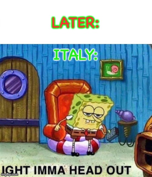 Spongebob Ight Imma Head Out Meme | LATER: ITALY: | image tagged in memes,spongebob ight imma head out | made w/ Imgflip meme maker