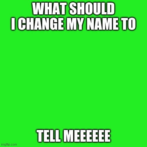 Blank Transparent Square | WHAT SHOULD I CHANGE MY NAME TO; TELL MEEEEEE | image tagged in memes,blank transparent square | made w/ Imgflip meme maker