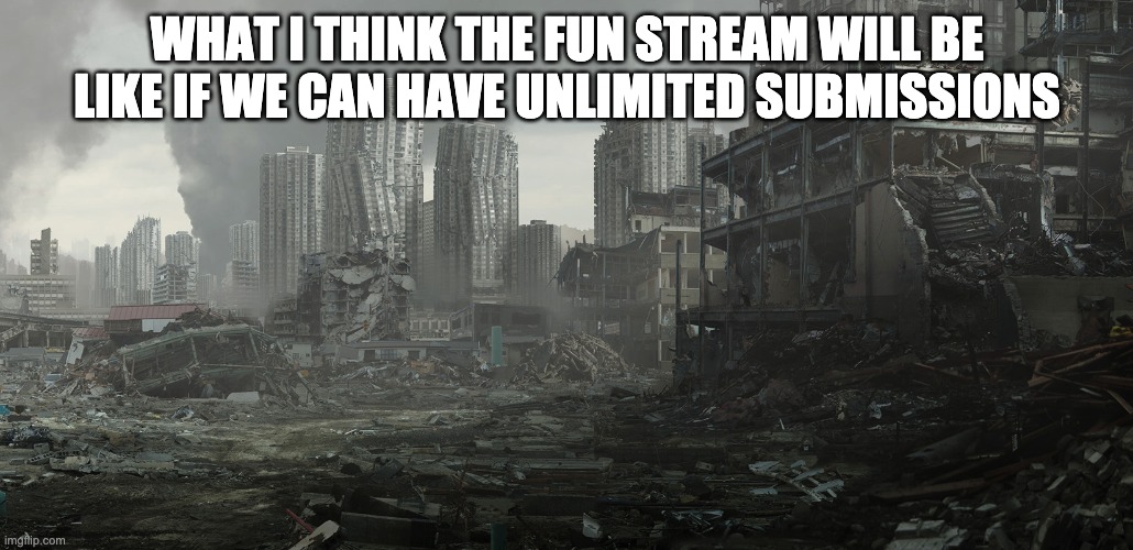 dystopia | WHAT I THINK THE FUN STREAM WILL BE LIKE IF WE CAN HAVE UNLIMITED SUBMISSIONS | image tagged in dystopia | made w/ Imgflip meme maker