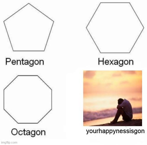 Pentagon Hexagon Octagon Meme | yourhappynessisgon | image tagged in memes,pentagon hexagon octagon | made w/ Imgflip meme maker