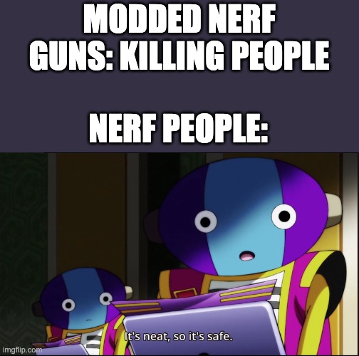 It's neat, so it's safe | MODDED NERF GUNS: KILLING PEOPLE; NERF PEOPLE: | image tagged in it's neat so it's safe | made w/ Imgflip meme maker