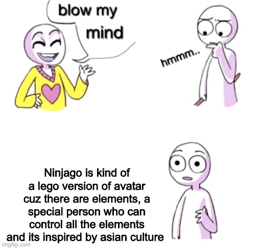 I just realised this | Ninjago is kind of a lego version of avatar cuz there are elements, a special person who can control all the elements and its inspired by asian culture | image tagged in blow my mind | made w/ Imgflip meme maker