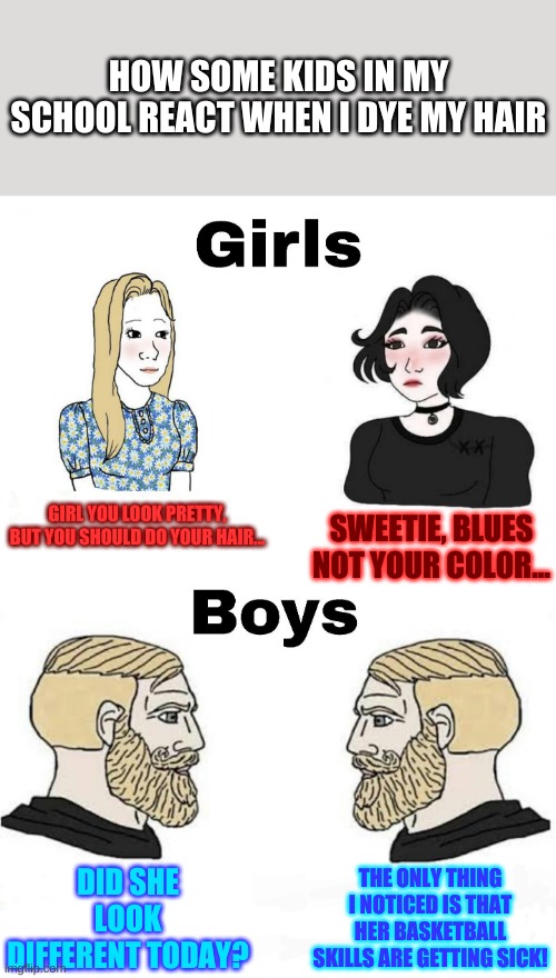 Good thing I'm not friends with the pink princesses | HOW SOME KIDS IN MY SCHOOL REACT WHEN I DYE MY HAIR; SWEETIE, BLUES NOT YOUR COLOR... GIRL YOU LOOK PRETTY, BUT YOU SHOULD DO YOUR HAIR... DID SHE LOOK DIFFERENT TODAY? THE ONLY THING I NOTICED IS THAT HER BASKETBALL SKILLS ARE GETTING SICK! | image tagged in girls vs boys | made w/ Imgflip meme maker