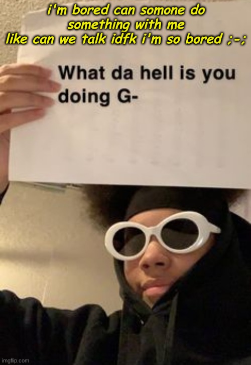i'm bored can somone do something with me
like can we talk idfk i'm so bored ;-; | made w/ Imgflip meme maker