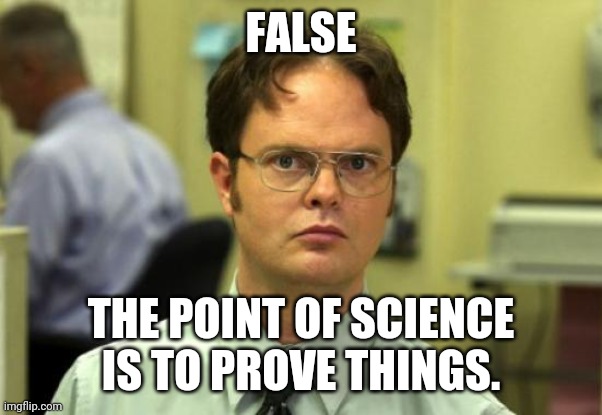 Dwight Schrute Meme | FALSE THE POINT OF SCIENCE IS TO PROVE THINGS. | image tagged in memes,dwight schrute | made w/ Imgflip meme maker