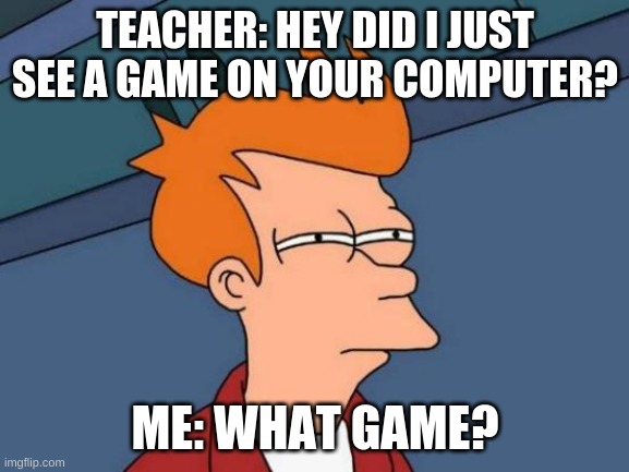 Futurama Fry | TEACHER: HEY DID I JUST SEE A GAME ON YOUR COMPUTER? ME: WHAT GAME? | image tagged in memes,futurama fry | made w/ Imgflip meme maker