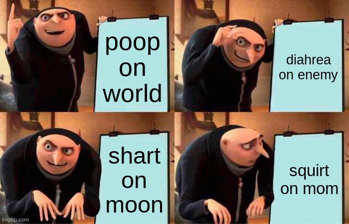 Gru's Plan | poop
on world; diahrea
on enemy; shart on
moon; squirt
on mom | image tagged in memes,gru's plan | made w/ Imgflip meme maker