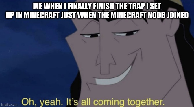 It's all coming together | ME WHEN I FINALLY FINISH THE TRAP I SET UP IN MINECRAFT JUST WHEN THE MINECRAFT NOOB JOINED | image tagged in it's all coming together | made w/ Imgflip meme maker