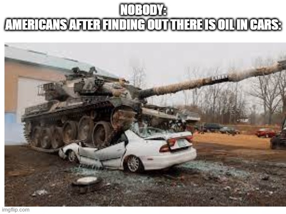 Oil | NOBODY:
AMERICANS AFTER FINDING OUT THERE IS OIL IN CARS: | image tagged in oil,memes,original meme,imgflip,funny,american | made w/ Imgflip meme maker