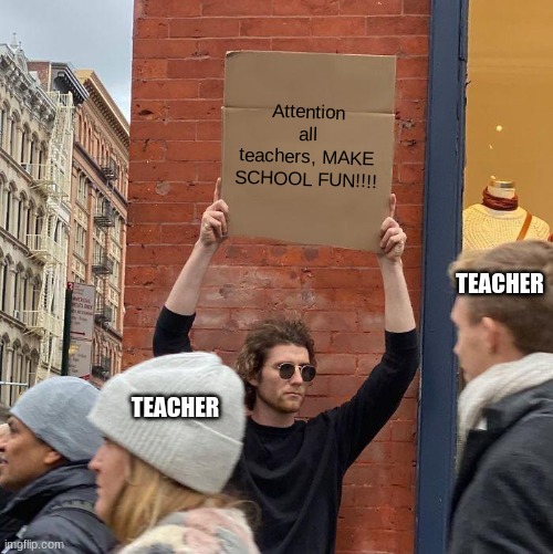 Attention all teachers, MAKE SCHOOL FUN!!!! TEACHER; TEACHER | image tagged in memes,guy holding cardboard sign | made w/ Imgflip meme maker