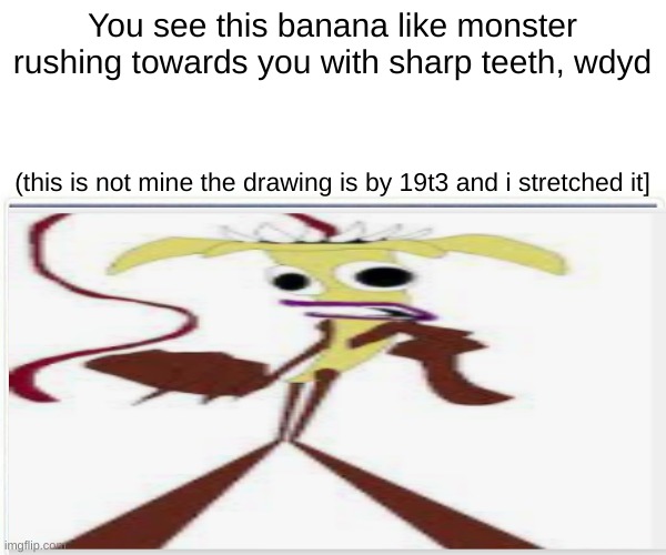 The creature is called Banana Eater and his name is Joe (check out his yt at JustJoeKing] | You see this banana like monster rushing towards you with sharp teeth, wdyd; (this is not mine the drawing is by 19t3 and i stretched it] | made w/ Imgflip meme maker