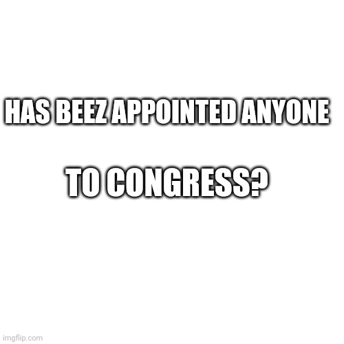 If so, who? | HAS BEEZ APPOINTED ANYONE; TO CONGRESS? | image tagged in memes,blank transparent square | made w/ Imgflip meme maker