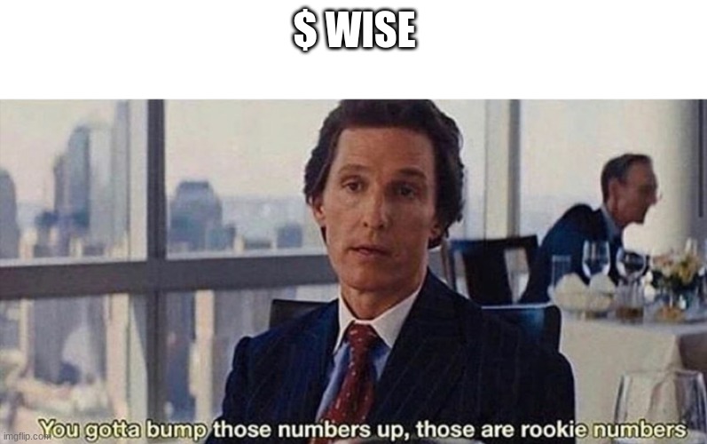 You gotta bump those numbers up those are rookie numbers | $ WISE | image tagged in you gotta bump those numbers up those are rookie numbers | made w/ Imgflip meme maker