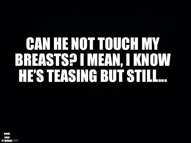 Note to my brother | CAN HE NOT TOUCH MY BREASTS? I MEAN, I KNOW HE’S TEASING BUT STILL... KINDA LIKED IT THOUGH | image tagged in black background | made w/ Imgflip meme maker